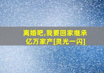 离婚吧,我要回家继承亿万家产[灵光一闪]